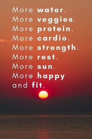Cover of More water. More veggies. More protein. More cardio. More strength. More rest. More sun. More happy and fit.
