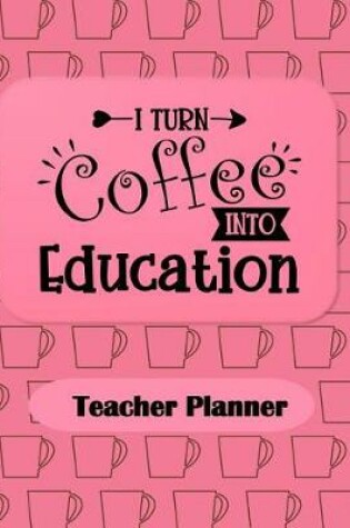 Cover of I Turn Coffee Into Education Teacher Planner