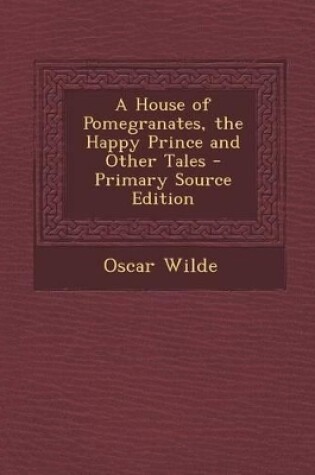 Cover of A House of Pomegranates, the Happy Prince and Other Tales - Primary Source Edition