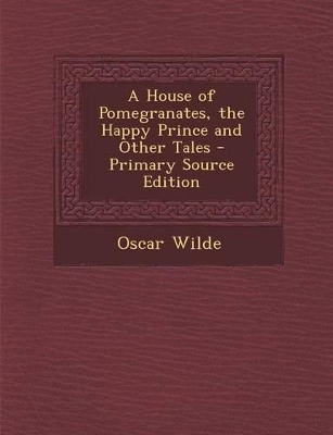 Book cover for A House of Pomegranates, the Happy Prince and Other Tales - Primary Source Edition