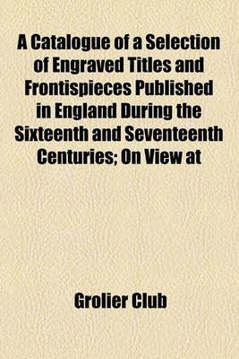 Book cover for A Catalogue of a Selection of Engraved Titles and Frontispieces Published in England During the Sixteenth and Seventeenth Centuries; On View at