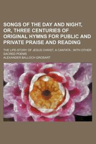 Cover of Songs of the Day and Night, Or, Three Centuries of Original Hymns for Public and Private Praise and Reading; The Life-Story of Jesus Christ, a Cantata
