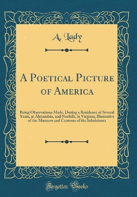 Book cover for A Poetical Picture of America: Being Observations Made, During a Residence of Several Years, at Alexandria, and Norfolk, in Virginia; Illustrative of the Manners and Customs of the Inhabitants (Classic Reprint)