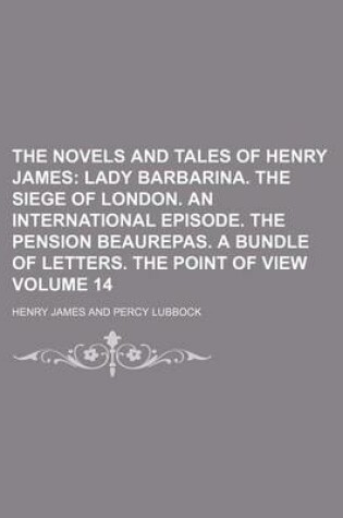 Cover of The Novels and Tales of Henry James; Lady Barbarina. the Siege of London. an International Episode. the Pension Beaurepas. a Bundle of Letters. the Point of View Volume 14