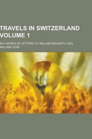 Cover of Travels in Switzerland; In a Series of Letters to William Melmoth, Esq Volume 1