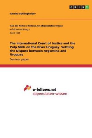 Cover of The International Court of Justice and the Pulp Mills on the River Uruguay. Settling the Dispute between Argentina and Uruguay