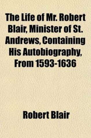 Cover of The Life of Mr. Robert Blair, Minister of St. Andrews, Containing His Autobiography, from 1593-1636