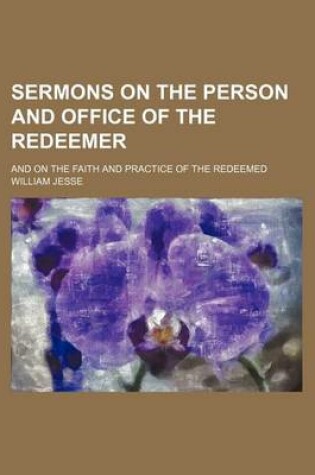 Cover of Sermons on the Person and Office of the Redeemer; And on the Faith and Practice of the Redeemed