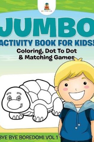 Cover of Jumbo Activity Book for Kids! Coloring, Dot To Dot & Matching Games Bye Bye Boredom! Vol 1