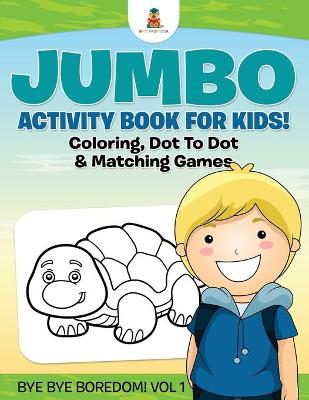 Book cover for Jumbo Activity Book for Kids! Coloring, Dot To Dot & Matching Games Bye Bye Boredom! Vol 1