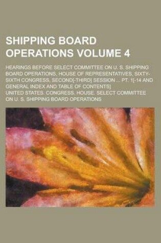 Cover of Shipping Board Operations; Hearings Before Select Committee on U. S. Shipping Board Operations, House of Representatives, Sixty-Sixth Congress, Second[-Third] Session ... PT. 1[-14 and General Index and Table of Contents] Volume 4