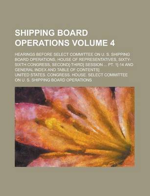 Book cover for Shipping Board Operations; Hearings Before Select Committee on U. S. Shipping Board Operations, House of Representatives, Sixty-Sixth Congress, Second[-Third] Session ... PT. 1[-14 and General Index and Table of Contents] Volume 4