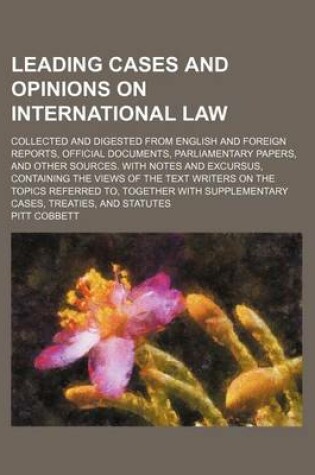 Cover of Leading Cases and Opinions on International Law; Collected and Digested from English and Foreign Reports, Official Documents, Parliamentary Papers, and Other Sources. with Notes and Excursus, Containing the Views of the Text Writers on the Topics Referred