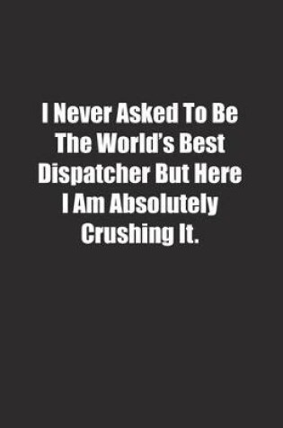 Cover of I Never Asked To Be The World's Best Dispatcher But Here I Am Absolutely Crushing It.