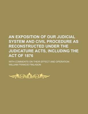 Book cover for An Exposition of Our Judicial System and Civil Procedure as Reconstructed Under the Judicature Acts, Including the Act of 1876; With Comments on Their Effect and Operation