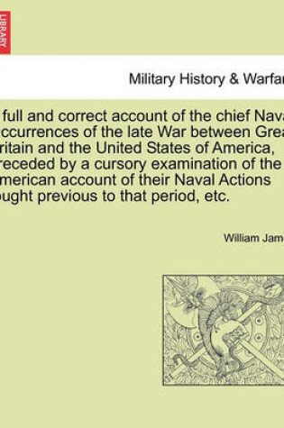 Cover of A Full and Correct Account of the Chief Naval Occurrences of the Late War Between Great Britain and the United States of America, Preceded by a Cursory Examination of the American Account of Their Naval Actions Fought Previous to That Period, Etc.