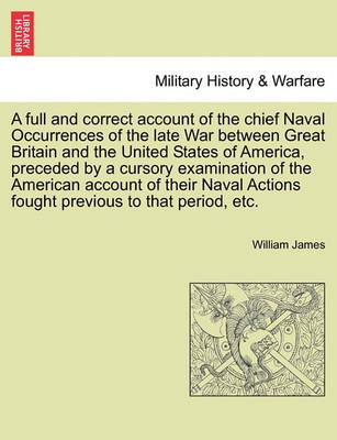 Book cover for A Full and Correct Account of the Chief Naval Occurrences of the Late War Between Great Britain and the United States of America, Preceded by a Cursory Examination of the American Account of Their Naval Actions Fought Previous to That Period, Etc.