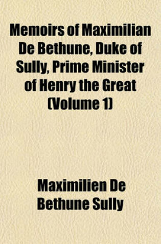 Cover of Memoirs of Maximilian de Bethune, Duke of Sully, Prime Minister of Henry the Great (Volume 1)