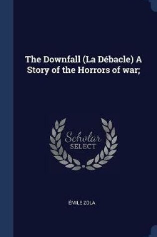 Cover of The Downfall (La D'Bacle) a Story of the Horrors of War;