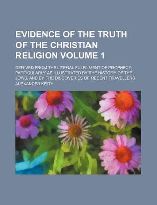 Book cover for Evidence of the Truth of the Christian Religion Volume 1; Derived from the Literal Fulfilment of Prophecy Particularly as Illustrated by the History of the Jews, and by the Discoveries of Recent Travellers