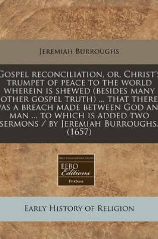 Cover of Gospel Reconciliation, Or, Christ's Trumpet of Peace to the World Wherein Is Shewed (Besides Many Other Gospel Truth) ... That There Was a Breach Made Between God and Man ... to Which Is Added Two Sermons / By Jeremiah Burroughs. (1657)