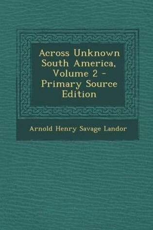 Cover of Across Unknown South America, Volume 2 - Primary Source Edition