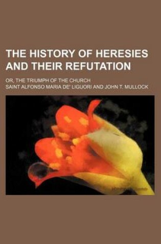 Cover of The History of Heresies and Their Refutation; Or, the Triumph of the Church