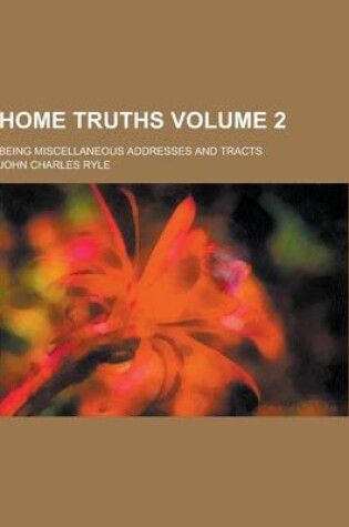 Cover of Home Truths; Being Miscellaneous Addresses and Tracts Volume 2