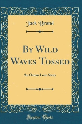 Cover of By Wild Waves Tossed: An Ocean Love Story (Classic Reprint)