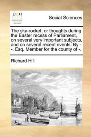 Cover of The Sky-Rocket; Or Thoughts During the Easter Recess of Parliament, on Several Very Important Subjects, and on Several Recent Events. by - -, Esq. Member for the County of -.