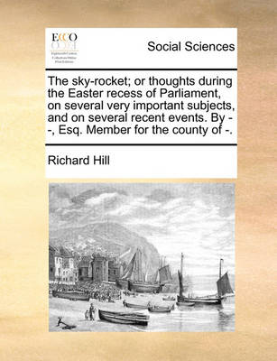 Book cover for The Sky-Rocket; Or Thoughts During the Easter Recess of Parliament, on Several Very Important Subjects, and on Several Recent Events. by - -, Esq. Member for the County of -.
