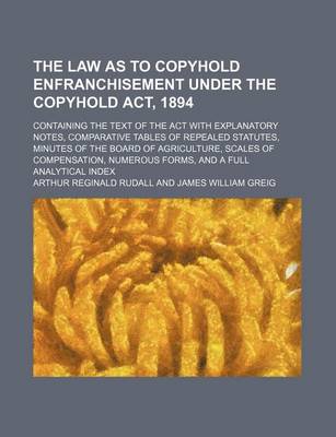 Book cover for The Law as to Copyhold Enfranchisement Under the Copyhold ACT, 1894; Containing the Text of the ACT with Explanatory Notes, Comparative Tables of Repealed Statutes, Minutes of the Board of Agriculture, Scales of Compensation, Numerous Forms, and a Full an