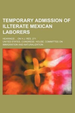 Cover of Temporary Admission of Illterate Mexican Laborers; Hearings on H.J. Res. 271