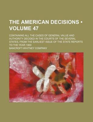 Book cover for The American Decisions (Volume 47); Containing All the Cases of General Value and Authority Decided in the Courts of the Several States, from the Earliest Issue of the State Reports to the Year 1869