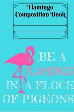 Cover of Be a Flamingo in a Flock of Pigeons Composition Book - Wide Ruled