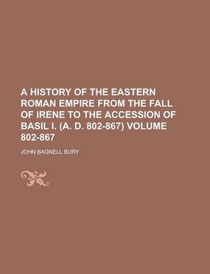 Book cover for A History of the Eastern Roman Empire from the Fall of Irene to the Accession of Basil I. (A. D. 802-867) Volume 802-867