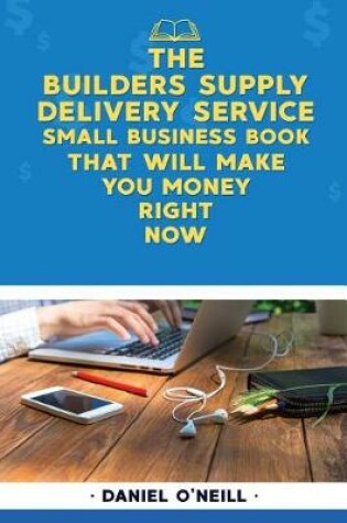 Cover of The Builders Supply Delivery Service Small Business Book That Will Make You Mone