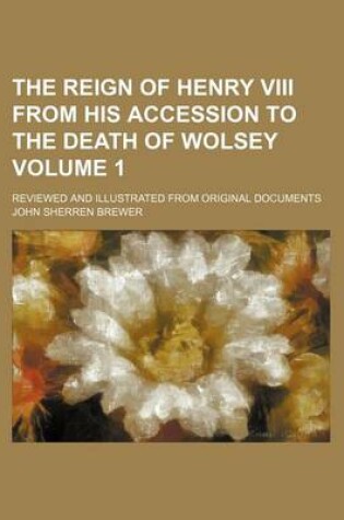 Cover of The Reign of Henry VIII from His Accession to the Death of Wolsey Volume 1; Reviewed and Illustrated from Original Documents