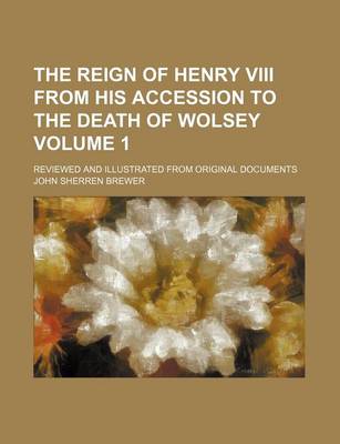 Book cover for The Reign of Henry VIII from His Accession to the Death of Wolsey Volume 1; Reviewed and Illustrated from Original Documents