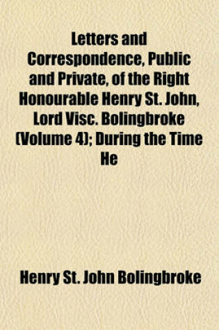 Cover of Letters and Correspondence, Public and Private, of the Right Honourable Henry St. John, Lord Visc. Bolingbroke (Volume 4); During the Time He