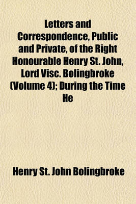 Book cover for Letters and Correspondence, Public and Private, of the Right Honourable Henry St. John, Lord Visc. Bolingbroke (Volume 4); During the Time He