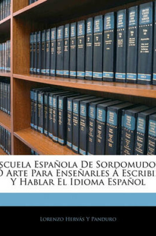 Cover of Escuela Espanola de Sordomudos, O Arte Para Ensenarles a Escribir y Hablar El Idioma Espanol