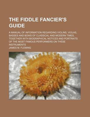 Book cover for The Fiddle Fancier's Guide; A Manual of Information Regarding Violins, Violas, Basses and Bows of Classical and Modern Times, Together with Biographical Notices and Portraits of the Most Famous Performers on These Instruments