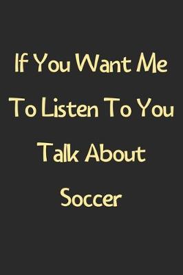 Book cover for If You Want Me To Listen To You Talk About Soccer