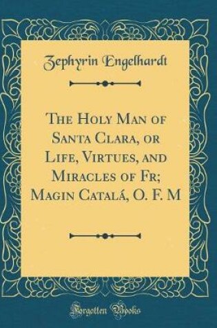 Cover of The Holy Man of Santa Clara, or Life, Virtues, and Miracles of Fr; Magin Catalá, O. F. M (Classic Reprint)