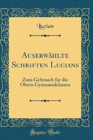 Cover of Auserwählte Schriften Lucians: Zum Gebrauch für die Obern Gymnasialclassen (Classic Reprint)