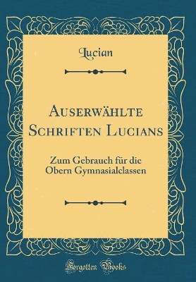 Book cover for Auserwählte Schriften Lucians: Zum Gebrauch für die Obern Gymnasialclassen (Classic Reprint)