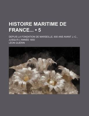 Book cover for Histoire Maritime de France (5); Depuis La Fondation de Marseille, 600 ANS Avant J.-C., Jusqu'a L'Annee 1850