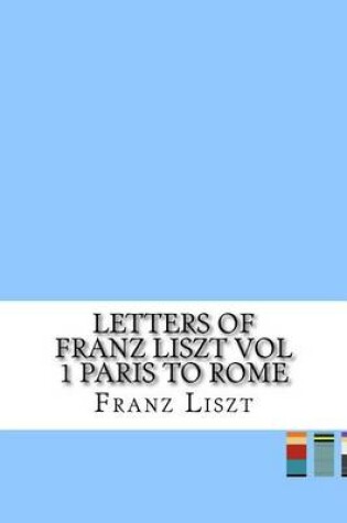 Cover of Letters of Franz Liszt Vol 1 Paris to Rome