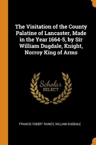 Cover of The Visitation of the County Palatine of Lancaster, Made in the Year 1664-5, by Sir William Dugdale, Knight, Norroy King of Arms